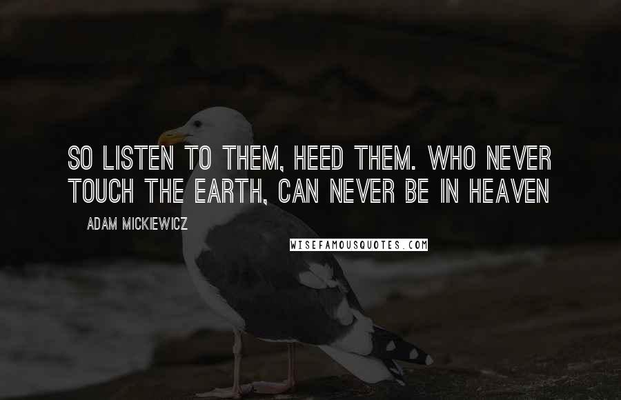 Adam Mickiewicz Quotes: So listen to them, heed them. Who never touch the Earth, can never be in Heaven