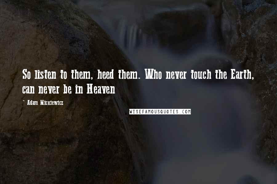 Adam Mickiewicz Quotes: So listen to them, heed them. Who never touch the Earth, can never be in Heaven