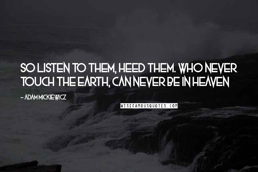 Adam Mickiewicz Quotes: So listen to them, heed them. Who never touch the Earth, can never be in Heaven