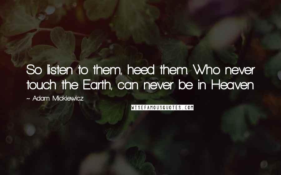 Adam Mickiewicz Quotes: So listen to them, heed them. Who never touch the Earth, can never be in Heaven