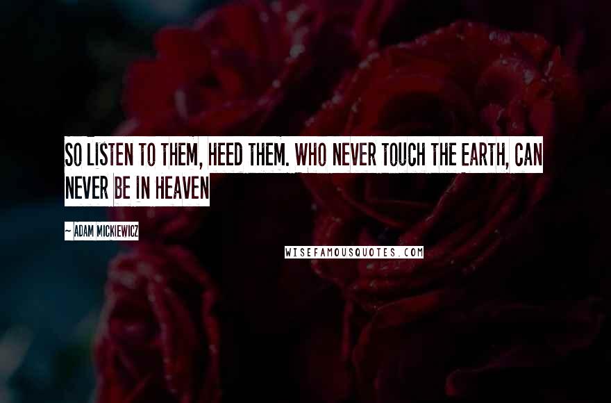 Adam Mickiewicz Quotes: So listen to them, heed them. Who never touch the Earth, can never be in Heaven