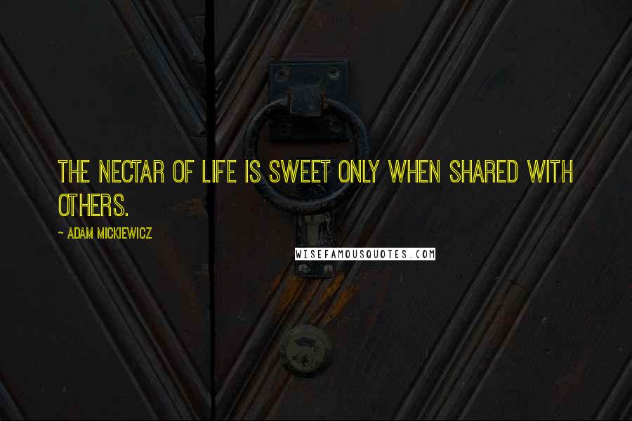 Adam Mickiewicz Quotes: The nectar of life is sweet only when shared with others.