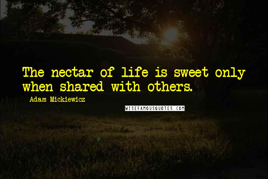 Adam Mickiewicz Quotes: The nectar of life is sweet only when shared with others.