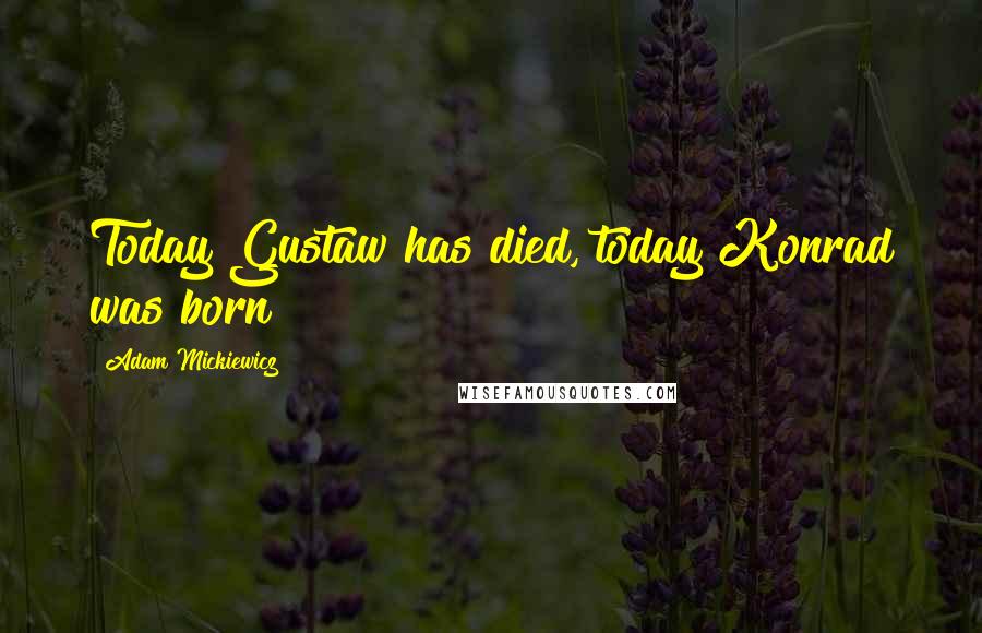 Adam Mickiewicz Quotes: Today Gustaw has died, today Konrad was born