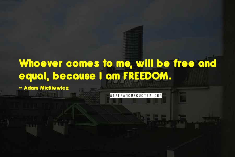 Adam Mickiewicz Quotes: Whoever comes to me, will be free and equal, because I am FREEDOM.