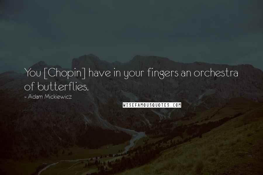 Adam Mickiewicz Quotes: You [Chopin] have in your fingers an orchestra of butterflies.