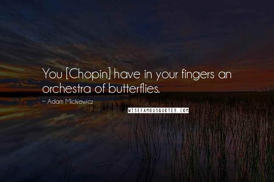 Adam Mickiewicz Quotes: You [Chopin] have in your fingers an orchestra of butterflies.