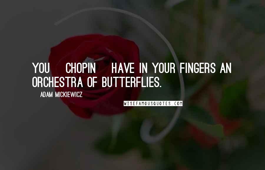 Adam Mickiewicz Quotes: You [Chopin] have in your fingers an orchestra of butterflies.