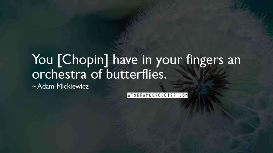 Adam Mickiewicz Quotes: You [Chopin] have in your fingers an orchestra of butterflies.