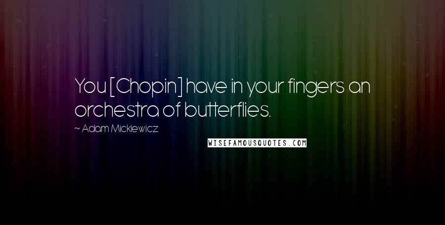 Adam Mickiewicz Quotes: You [Chopin] have in your fingers an orchestra of butterflies.