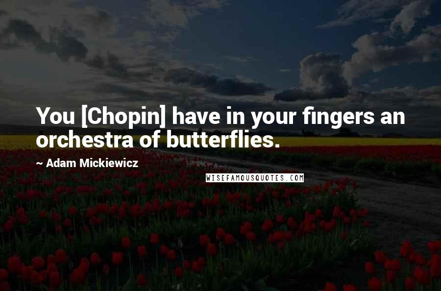 Adam Mickiewicz Quotes: You [Chopin] have in your fingers an orchestra of butterflies.