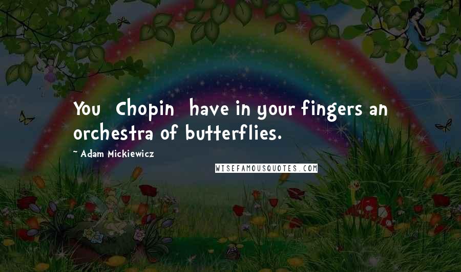 Adam Mickiewicz Quotes: You [Chopin] have in your fingers an orchestra of butterflies.