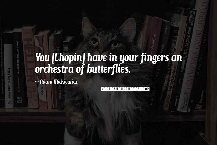Adam Mickiewicz Quotes: You [Chopin] have in your fingers an orchestra of butterflies.