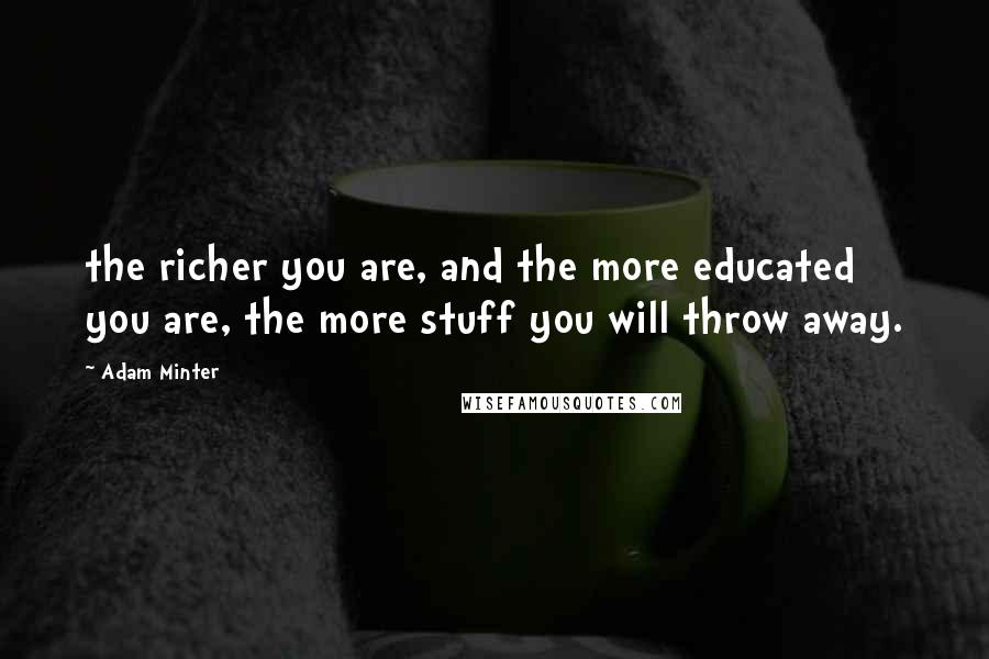 Adam Minter Quotes: the richer you are, and the more educated you are, the more stuff you will throw away.