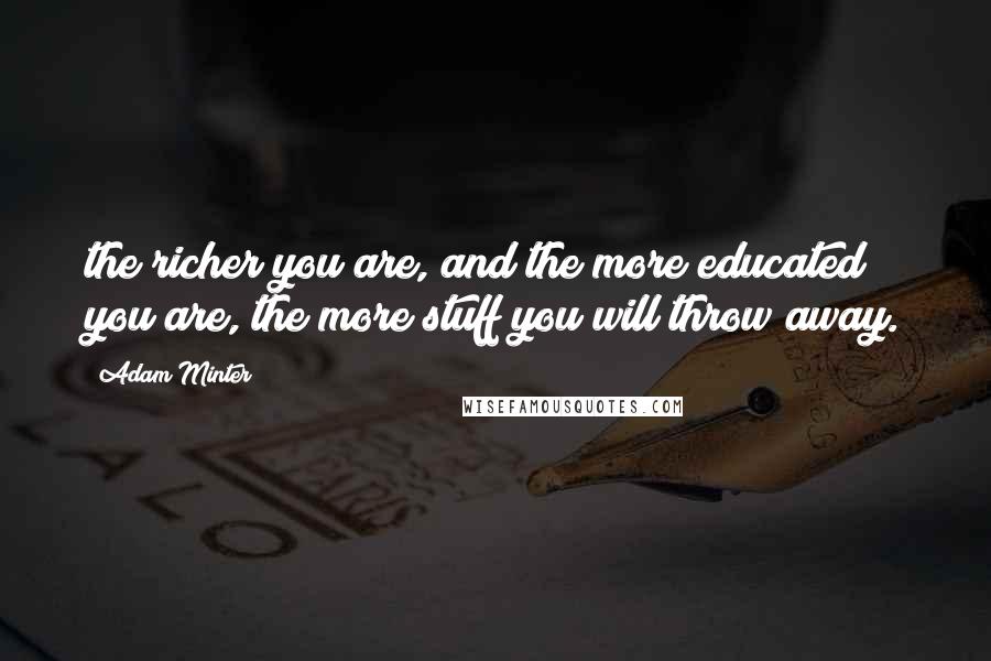 Adam Minter Quotes: the richer you are, and the more educated you are, the more stuff you will throw away.