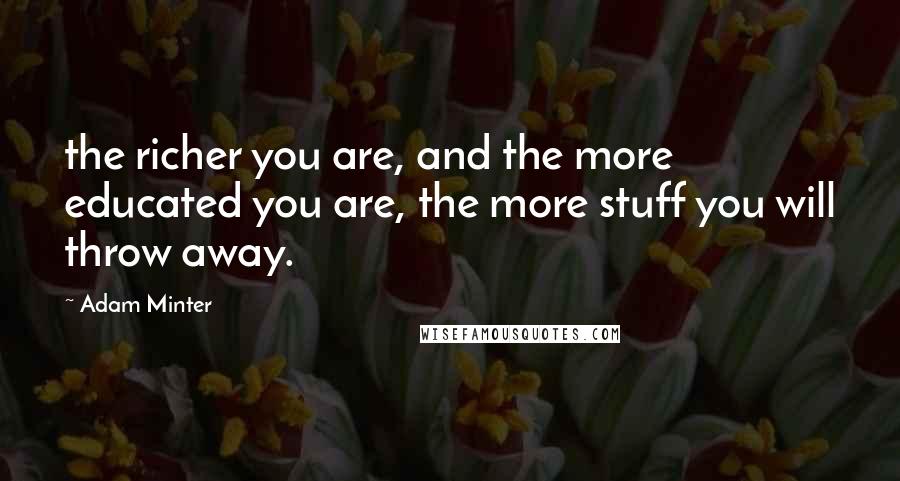 Adam Minter Quotes: the richer you are, and the more educated you are, the more stuff you will throw away.