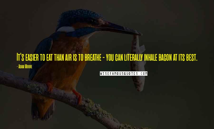 Adam Moore Quotes: It's easier to eat than air is to breathe - you can literally inhale bacon at its best.