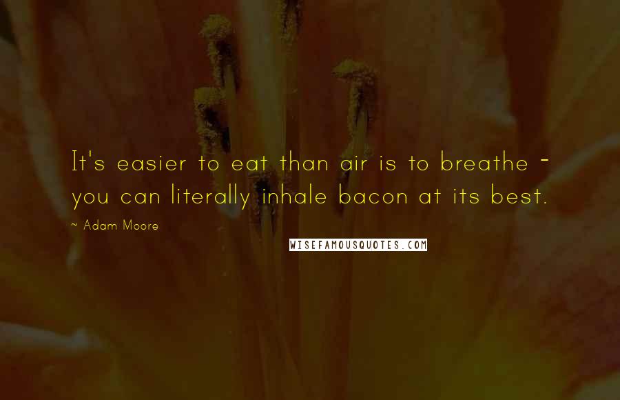 Adam Moore Quotes: It's easier to eat than air is to breathe - you can literally inhale bacon at its best.