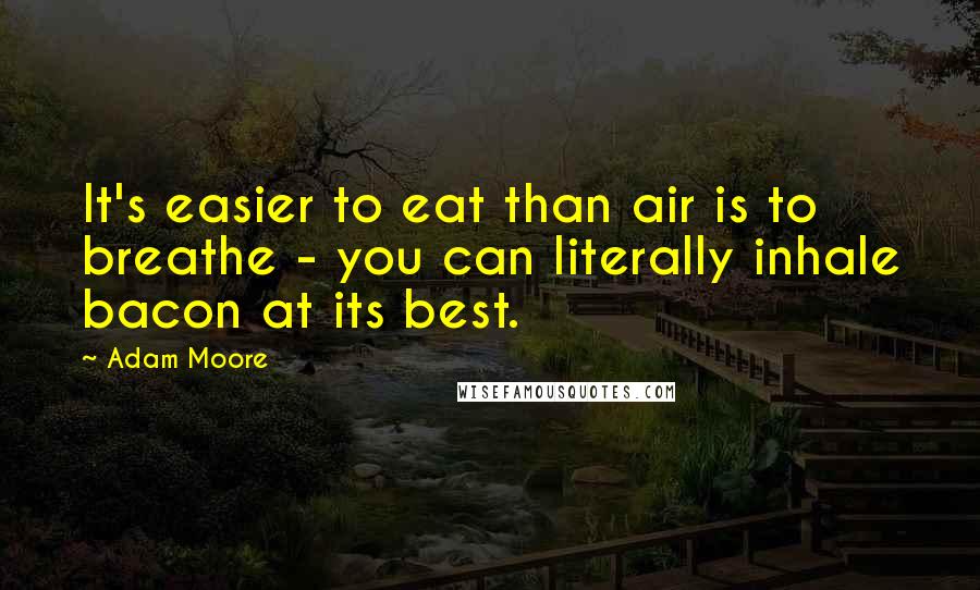 Adam Moore Quotes: It's easier to eat than air is to breathe - you can literally inhale bacon at its best.