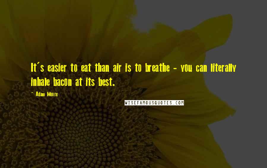 Adam Moore Quotes: It's easier to eat than air is to breathe - you can literally inhale bacon at its best.