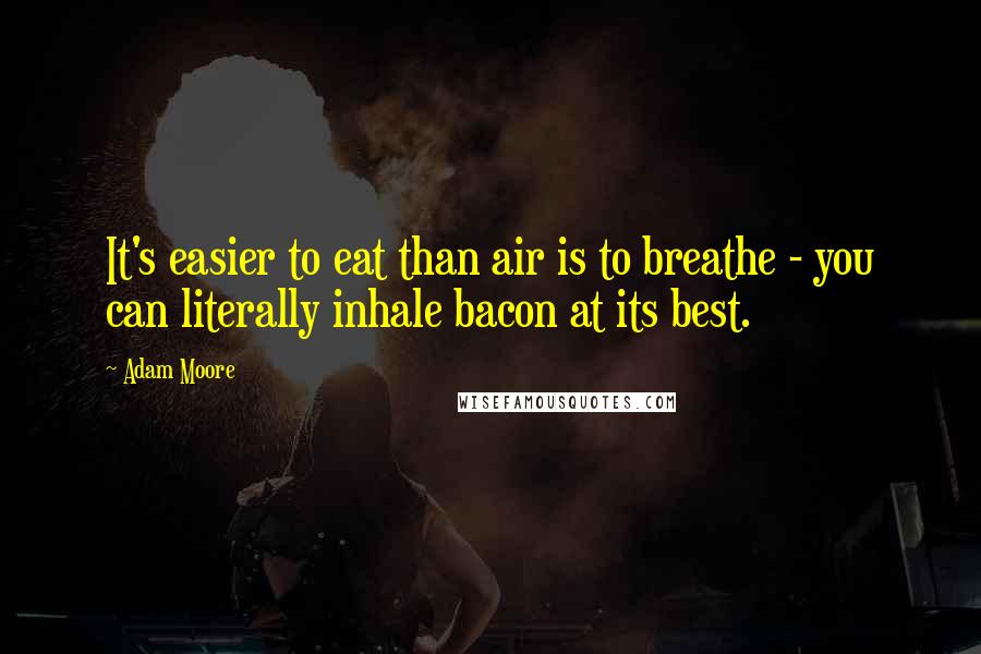 Adam Moore Quotes: It's easier to eat than air is to breathe - you can literally inhale bacon at its best.