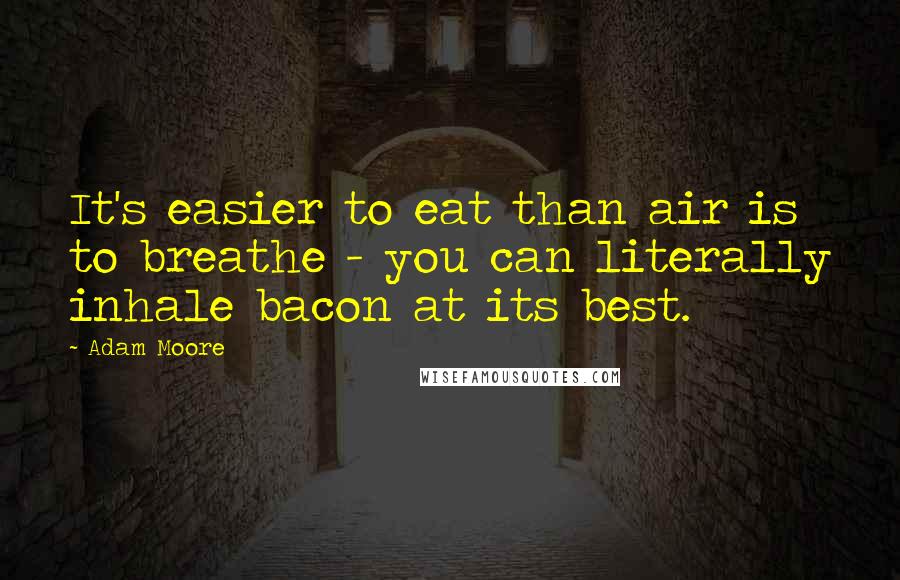 Adam Moore Quotes: It's easier to eat than air is to breathe - you can literally inhale bacon at its best.