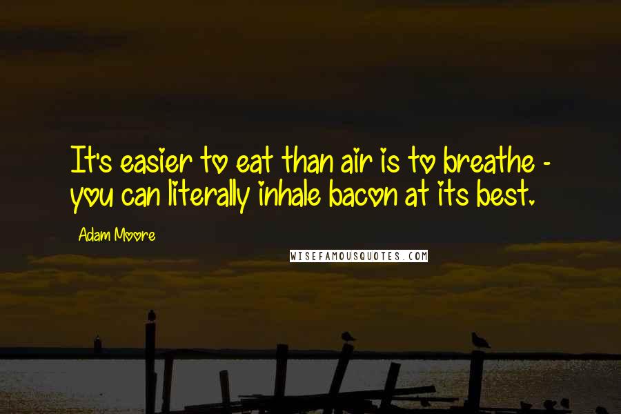 Adam Moore Quotes: It's easier to eat than air is to breathe - you can literally inhale bacon at its best.