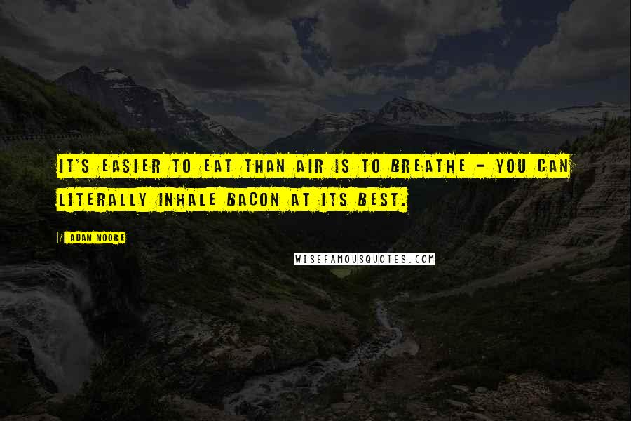 Adam Moore Quotes: It's easier to eat than air is to breathe - you can literally inhale bacon at its best.