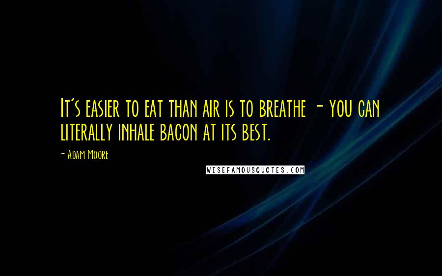 Adam Moore Quotes: It's easier to eat than air is to breathe - you can literally inhale bacon at its best.