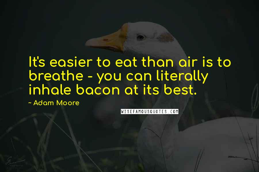 Adam Moore Quotes: It's easier to eat than air is to breathe - you can literally inhale bacon at its best.
