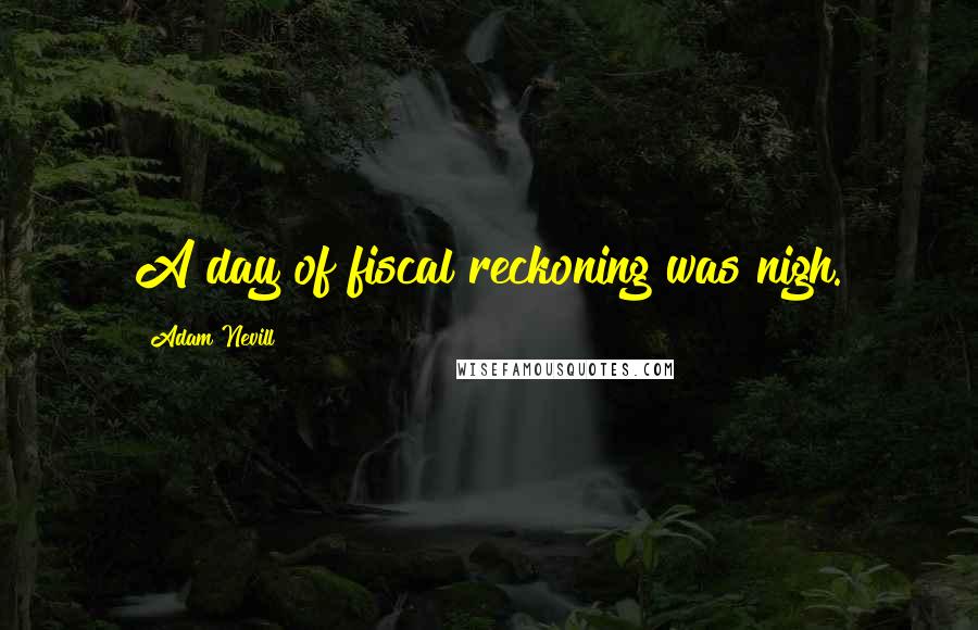 Adam Nevill Quotes: A day of fiscal reckoning was nigh.