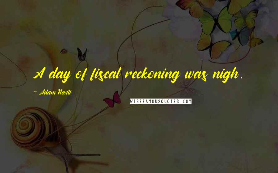 Adam Nevill Quotes: A day of fiscal reckoning was nigh.