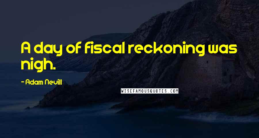 Adam Nevill Quotes: A day of fiscal reckoning was nigh.