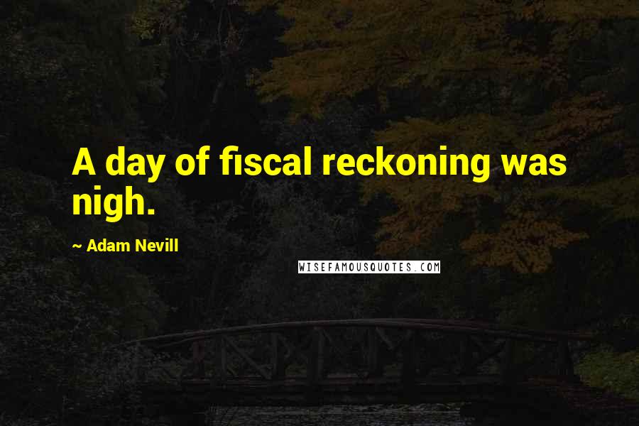 Adam Nevill Quotes: A day of fiscal reckoning was nigh.