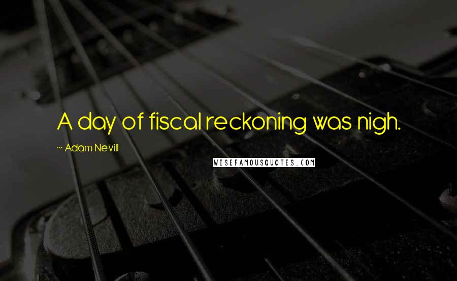 Adam Nevill Quotes: A day of fiscal reckoning was nigh.