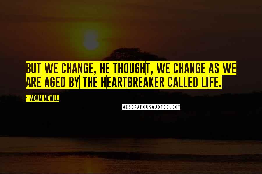 Adam Nevill Quotes: But we change, he thought, we change as we are aged by the heartbreaker called life.