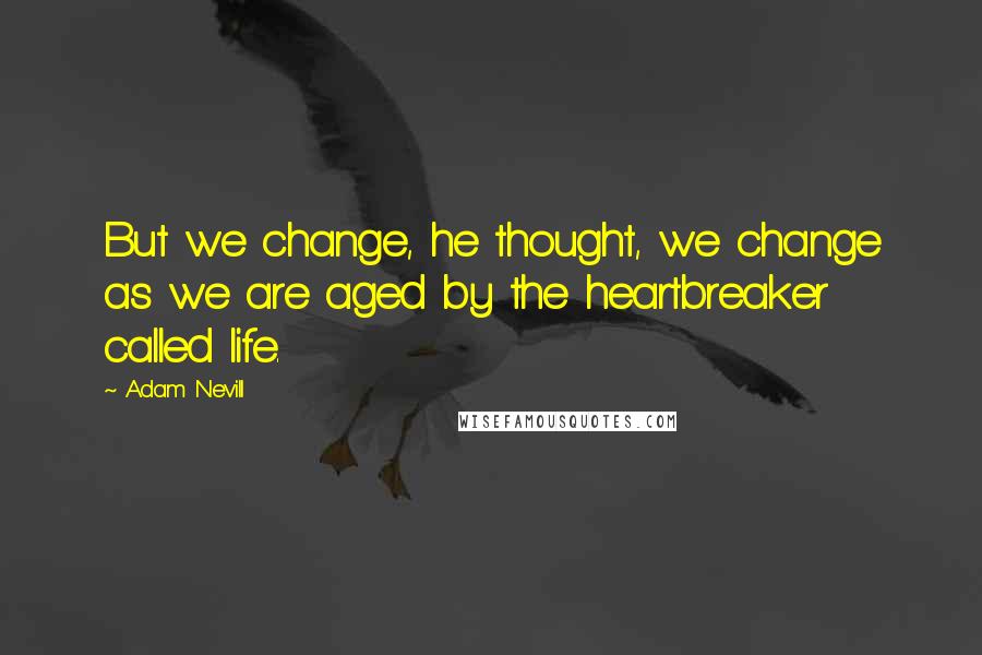 Adam Nevill Quotes: But we change, he thought, we change as we are aged by the heartbreaker called life.