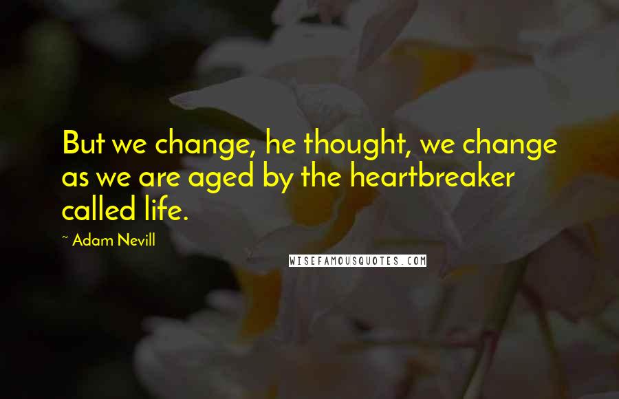 Adam Nevill Quotes: But we change, he thought, we change as we are aged by the heartbreaker called life.