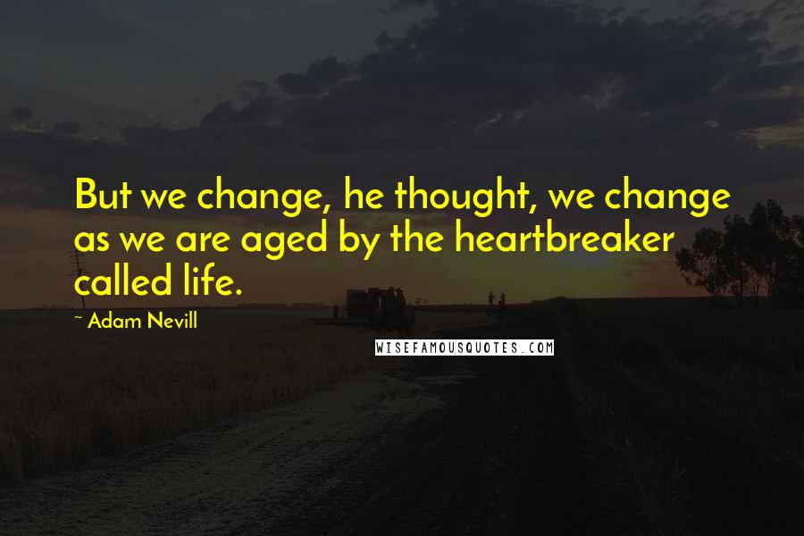 Adam Nevill Quotes: But we change, he thought, we change as we are aged by the heartbreaker called life.