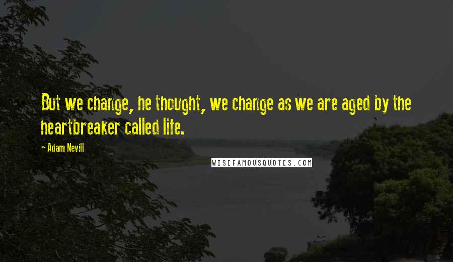 Adam Nevill Quotes: But we change, he thought, we change as we are aged by the heartbreaker called life.