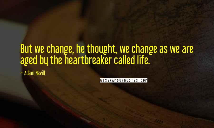 Adam Nevill Quotes: But we change, he thought, we change as we are aged by the heartbreaker called life.