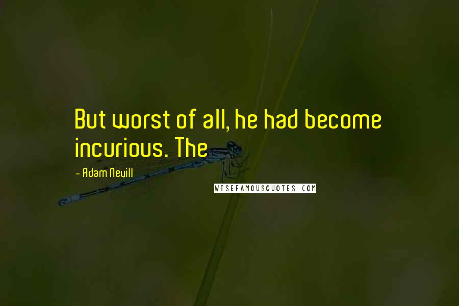 Adam Nevill Quotes: But worst of all, he had become incurious. The