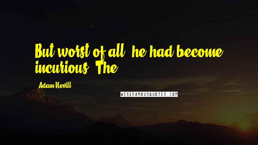 Adam Nevill Quotes: But worst of all, he had become incurious. The