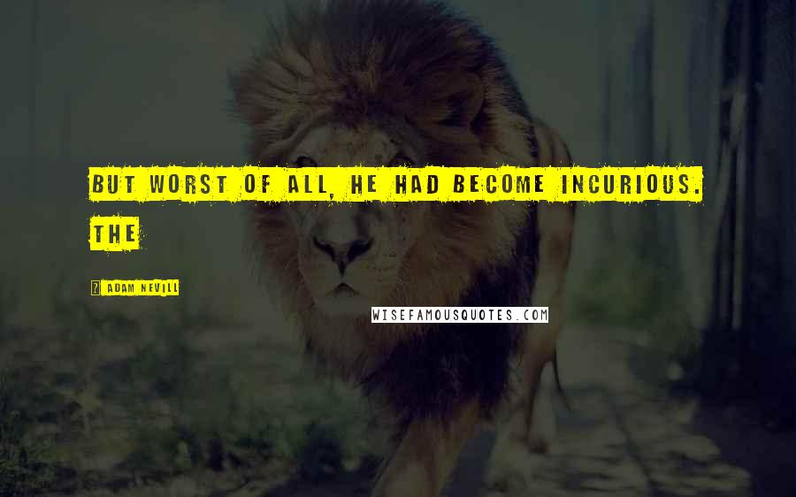 Adam Nevill Quotes: But worst of all, he had become incurious. The
