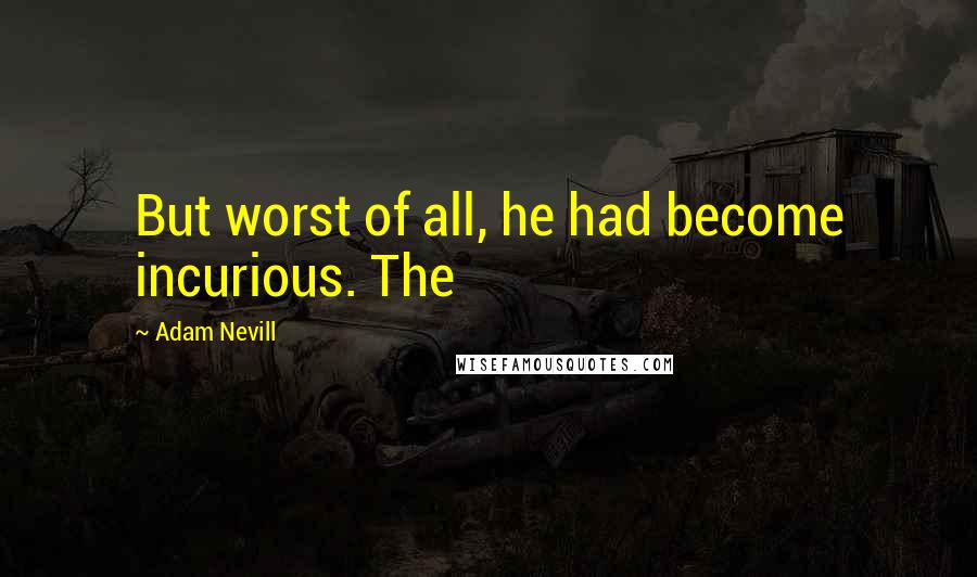 Adam Nevill Quotes: But worst of all, he had become incurious. The