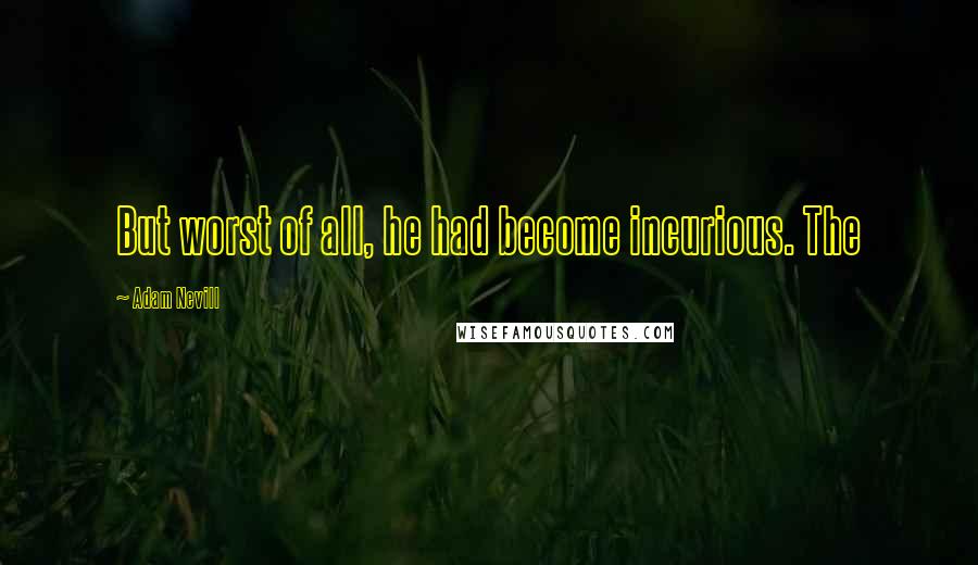 Adam Nevill Quotes: But worst of all, he had become incurious. The