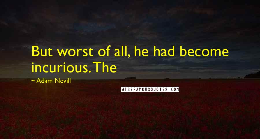 Adam Nevill Quotes: But worst of all, he had become incurious. The