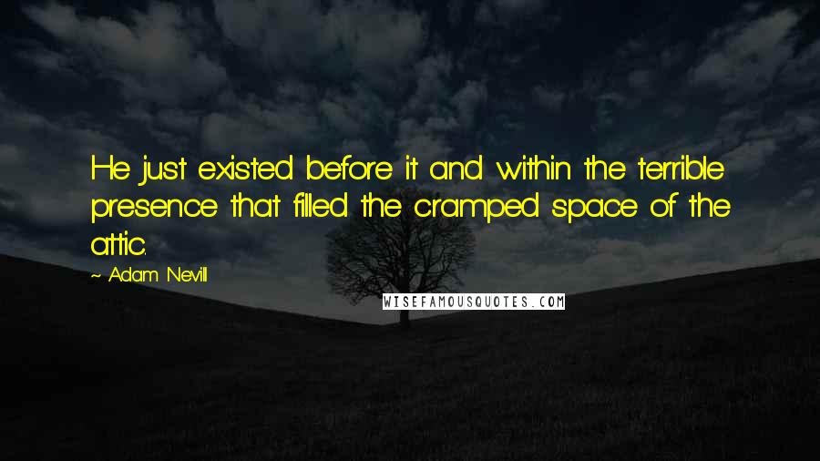 Adam Nevill Quotes: He just existed before it and within the terrible presence that filled the cramped space of the attic.