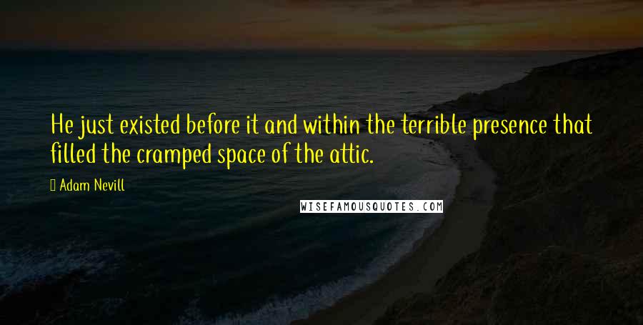 Adam Nevill Quotes: He just existed before it and within the terrible presence that filled the cramped space of the attic.