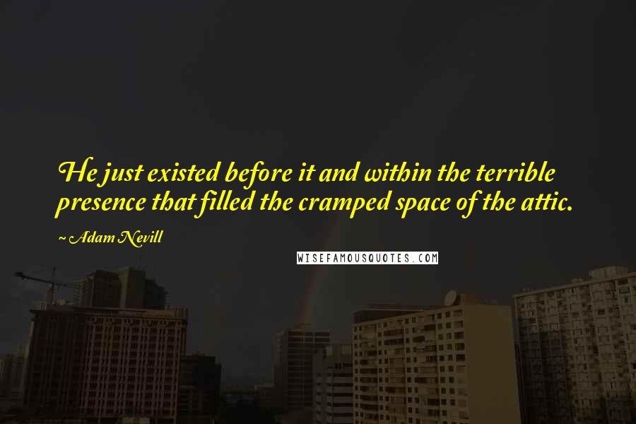 Adam Nevill Quotes: He just existed before it and within the terrible presence that filled the cramped space of the attic.